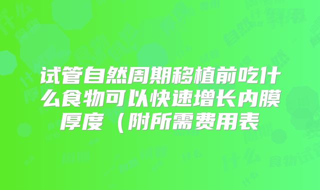 试管自然周期移植前吃什么食物可以快速增长内膜厚度（附所需费用表