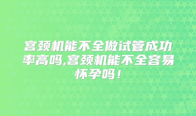 宫颈机能不全做试管成功率高吗,宫颈机能不全容易怀孕吗！