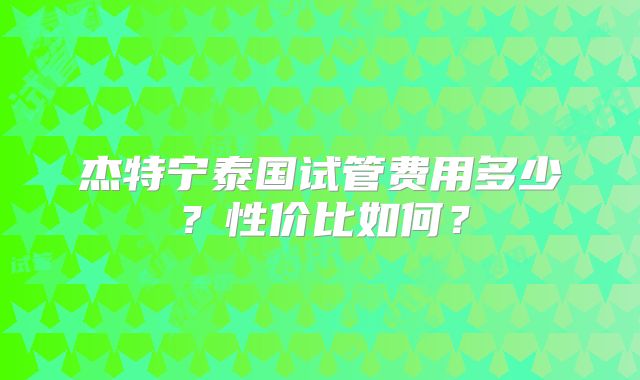 杰特宁泰国试管费用多少?性价比如何?