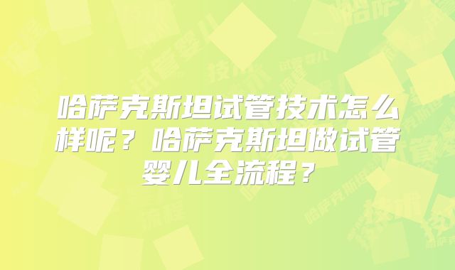 哈萨克斯坦试管技术怎么样呢？哈萨克斯坦做试管婴儿全流程？