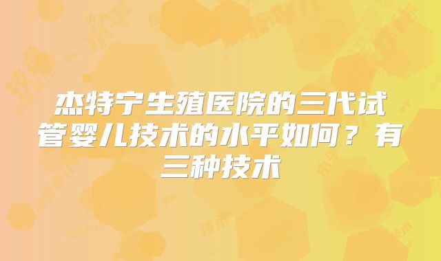 杰特宁生殖医院的三代试管婴儿技术的水平如何？有三种技术
