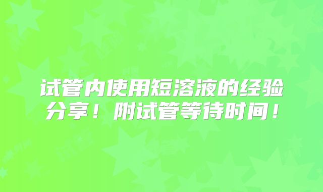 试管内使用短溶液的经验分享!附试管等待时间!