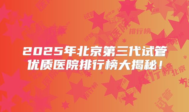 2025年北京第三代试管优质医院排行榜大揭秘!