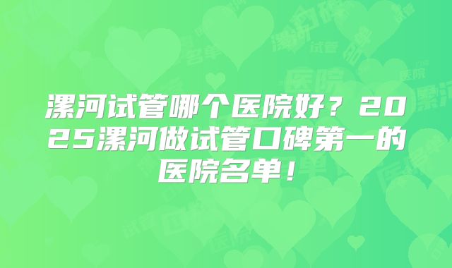 漯河试管哪个医院好?2025漯河做试管口碑第一的医院名单!