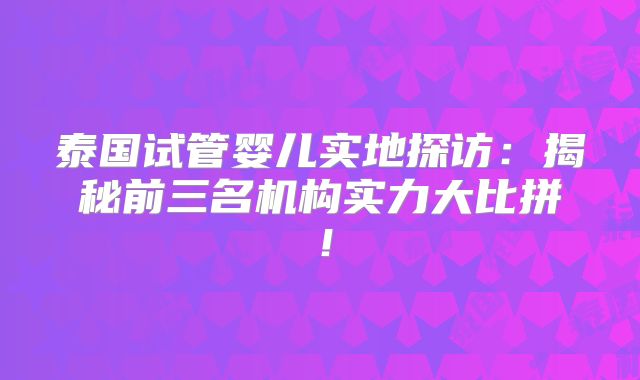 泰国试管婴儿实地探访:揭秘前三名机构实力大比拼!