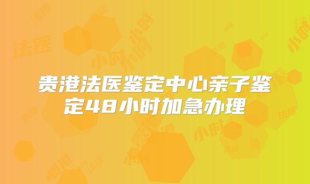 贵港法医鉴定中心亲子鉴定48小时加急办理