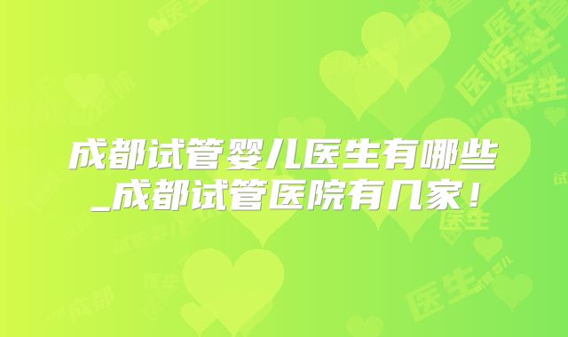 成都试管婴儿医生有哪些_成都试管医院有几家!