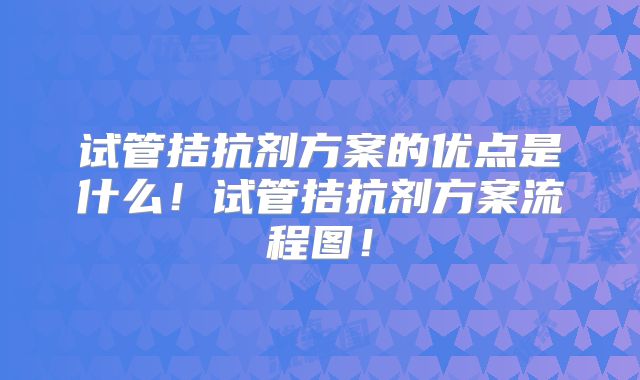 试管拮抗剂方案的优点是什么！试管拮抗剂方案流程图！
