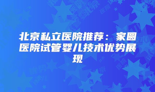 北京私立医院推荐：家圆医院试管婴儿技术优势展现