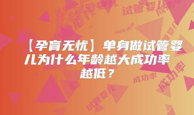 【孕育无忧】单身做试管婴儿为什么年龄越大成功率越低?
