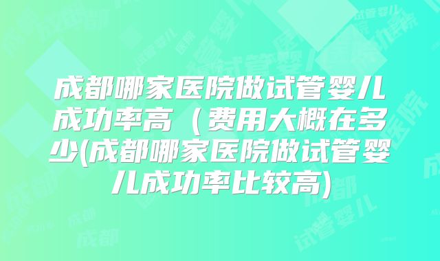 成都哪家医院做试管婴儿成功率高（费用大概在多少(成都哪家医院做试管婴儿成功率比较高)