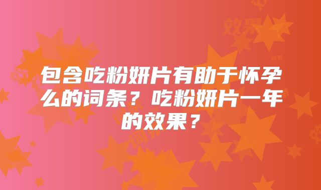 包含吃粉妍片有助于怀孕么的词条?吃粉妍片一年的效果?