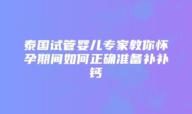 泰国试管婴儿专家教你怀孕期间如何正确准备补补钙