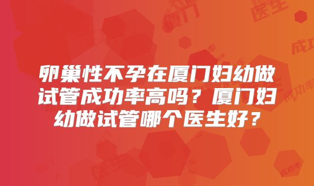 卵巢性不孕在厦门妇幼做试管成功率高吗？厦门妇幼做试管哪个医生好？