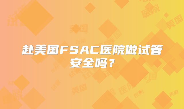 赴美国FSAC医院做试管安全吗？