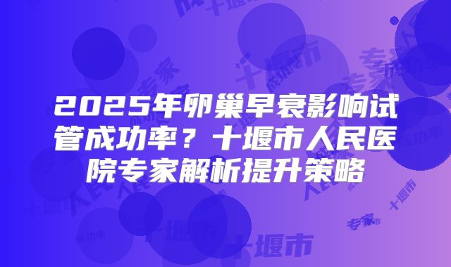 2025年卵巢早衰影响试管成功率?十堰市人民医院专家解析提升策略
