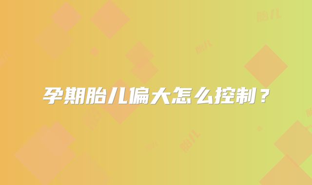 孕期胎儿偏大怎么控制？