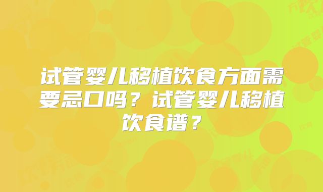试管婴儿移植饮食方面需要忌口吗?试管婴儿移植饮食谱?