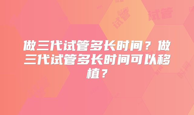 做三代试管多长时间?做三代试管多长时间可以移植?