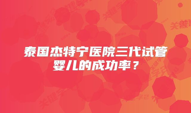 泰国杰特宁医院三代试管婴儿的成功率？