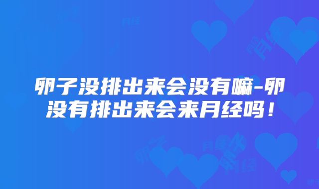 卵子没排出来会没有嘛-卵没有排出来会来月经吗!