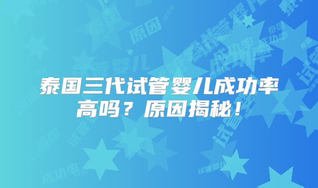 泰国三代试管婴儿成功率高吗?原因揭秘!