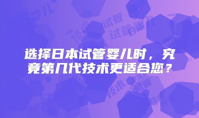 选择日本试管婴儿时,究竟第几代技术更适合您?