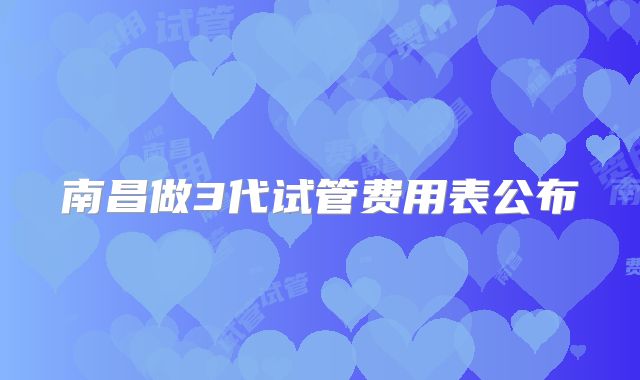 南昌做3代试管费用表公布