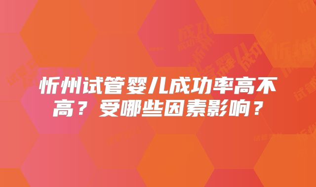 忻州试管婴儿成功率高不高?受哪些因素影响?
