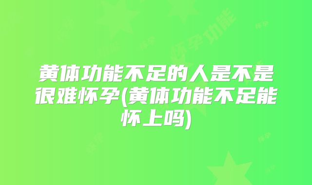 黄体功能不足的人是不是很难怀孕(黄体功能不足能怀上吗)