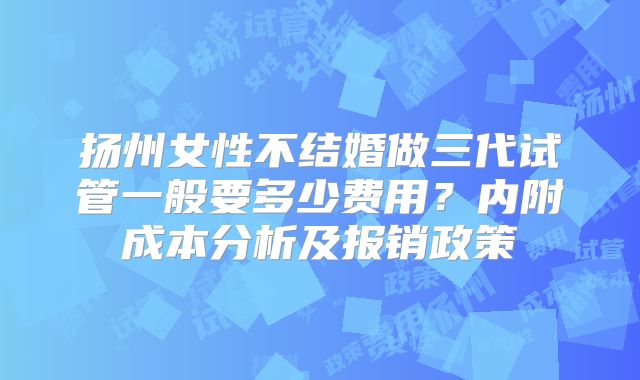 扬州女性不结婚做三代试管一般要多少费用？内附成本分析及报销政策