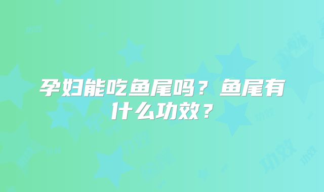 孕妇能吃鱼尾吗？鱼尾有什么功效？