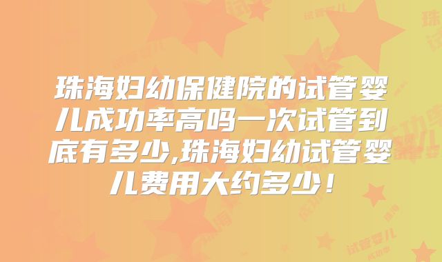 珠海妇幼保健院的试管婴儿成功率高吗一次试管到底有多少,珠海妇幼试管婴儿费用大约多少！