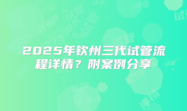 2025年钦州三代试管流程详情？附案例分享