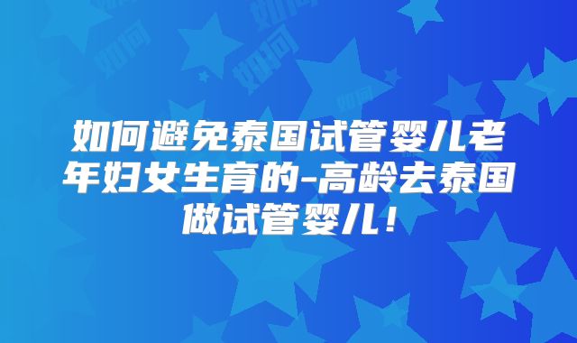 如何避免泰国试管婴儿老年妇女生育的-高龄去泰国做试管婴儿!