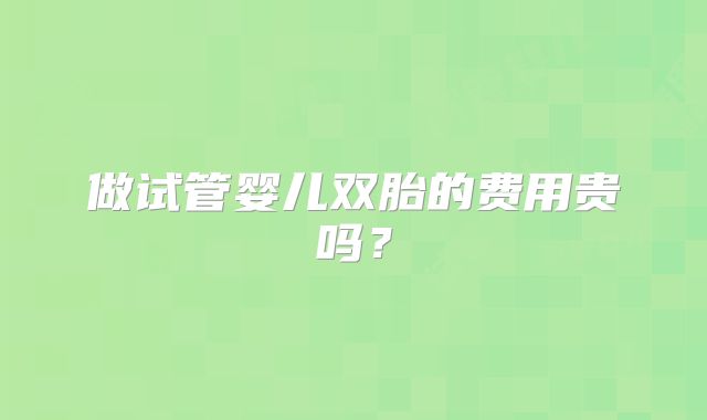 做试管婴儿双胎的费用贵吗?