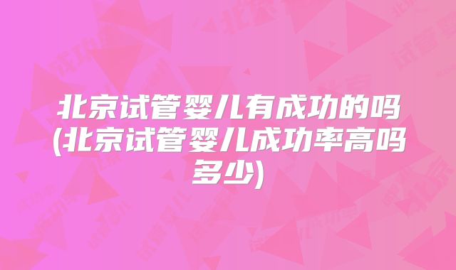 北京试管婴儿有成功的吗(北京试管婴儿成功率高吗多少)