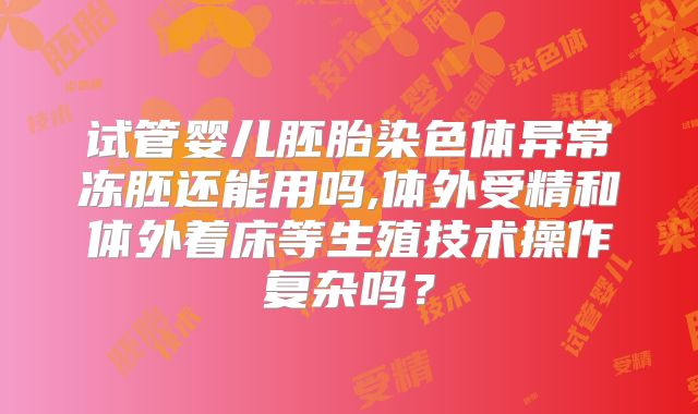 试管婴儿胚胎染色体异常冻胚还能用吗,体外受精和体外着床等生殖技术操作复杂吗？