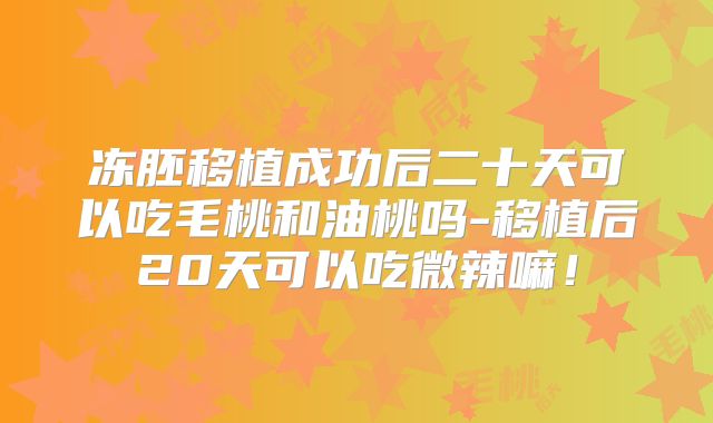 冻胚移植成功后二十天可以吃毛桃和油桃吗-移植后20天可以吃微辣嘛！