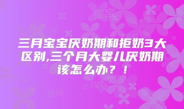 三月宝宝厌奶期和拒奶3大区别,三个月大婴儿厌奶期该怎么办?!
