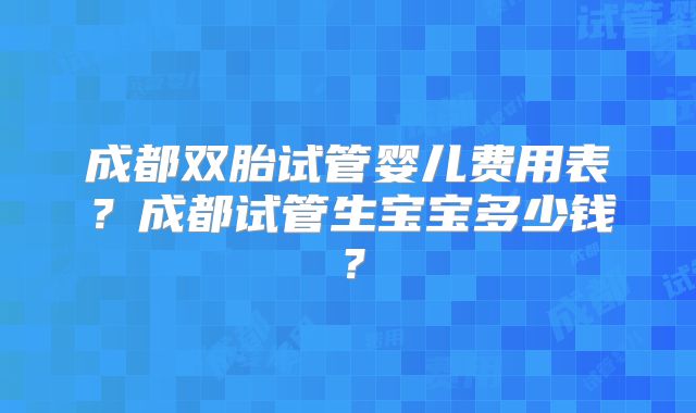 成都双胎试管婴儿费用表?成都试管生宝宝多少钱?