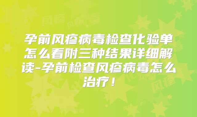孕前风疹病毒检查化验单怎么看附三种结果详细解读-孕前检查风疹病毒怎么治疗！