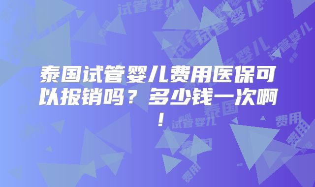 泰国试管婴儿费用医保可以报销吗?多少钱一次啊!