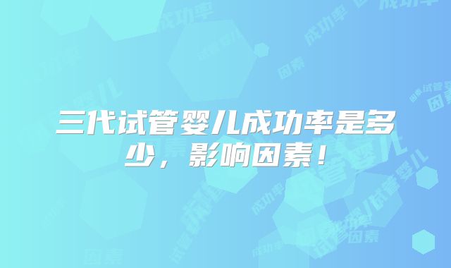 三代试管婴儿成功率是多少，影响因素！