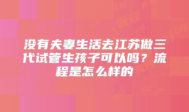 没有夫妻生活去江苏做三代试管生孩子可以吗?流程是怎么样的