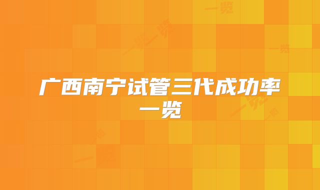 广西南宁试管三代成功率一览