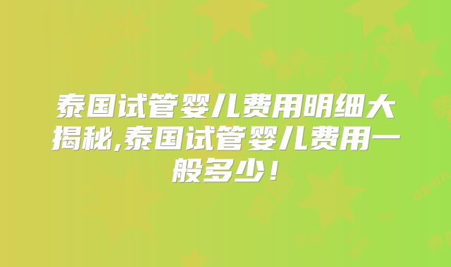 泰国试管婴儿费用明细大揭秘,泰国试管婴儿费用一般多少！