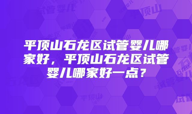 平顶山石龙区试管婴儿哪家好，平顶山石龙区试管婴儿哪家好一点？