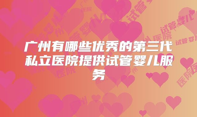 广州有哪些优秀的第三代私立医院提供试管婴儿服务