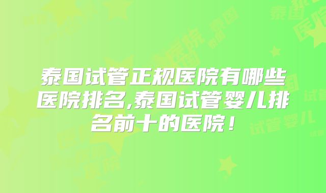 泰国试管正规医院有哪些医院排名,泰国试管婴儿排名前十的医院!